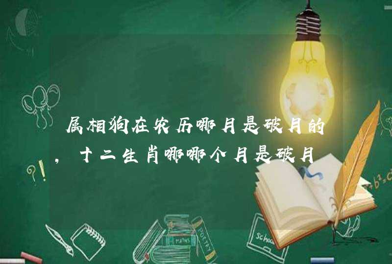 属相狗在农历哪月是破月的,十二生肖哪哪个月是破月 属相狗在农历哪月是破月的,十二生肖哪哪个月是破月