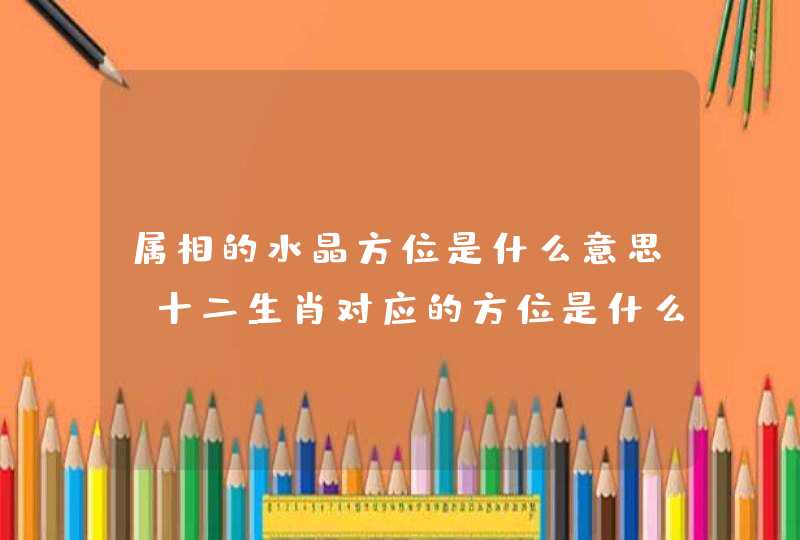 属相的水晶方位是什么意思,十二生肖对应的方位是什么? 属相的水晶方位是什么意思,十二生肖对应的方位是什么?