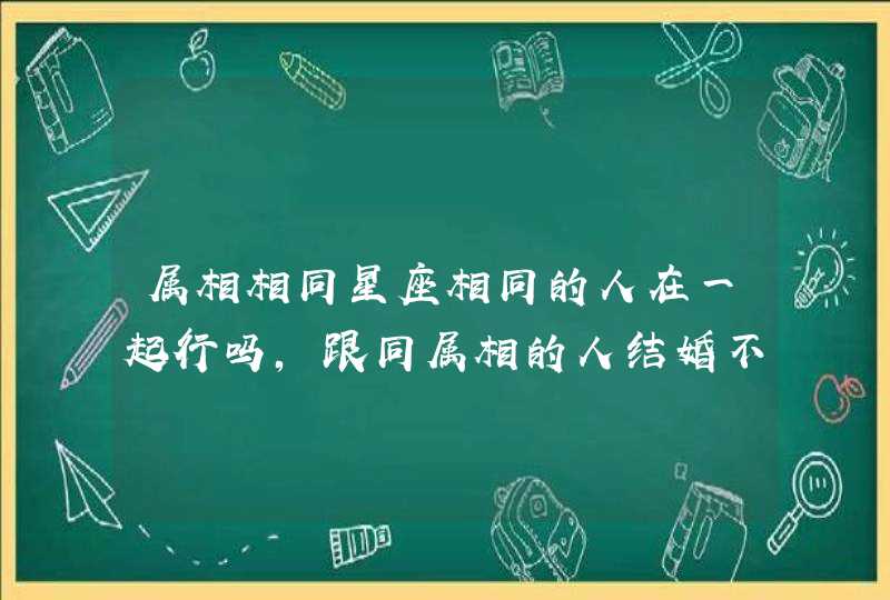 属相相同星座相同的人在一起行吗,跟同属相的人结婚不好么 属相相同星座相同的人在一起行吗,跟同属相的人结婚不好么