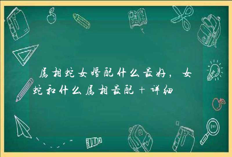 属相蛇女婚配什么最好,女蛇和什么属相最配 详细 属相蛇女婚配什么最好,女蛇和什么属相最配 详细