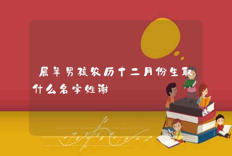 属羊男孩农历十二月份生取什么名字姓谢 属羊男孩农历十二月份生取什么名字姓谢