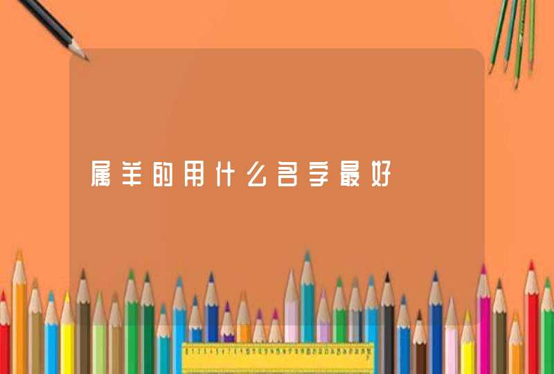 属羊的用什么名字最好 属羊的用什么名字最好