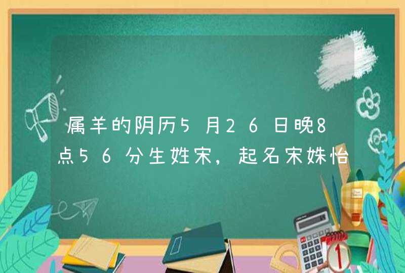 属羊的阴历5月26日晚8点56分生姓宋,起名宋姝怡能打多少分 属羊的阴历5月26日晚8点56分生姓宋,起名宋姝怡能打多少分