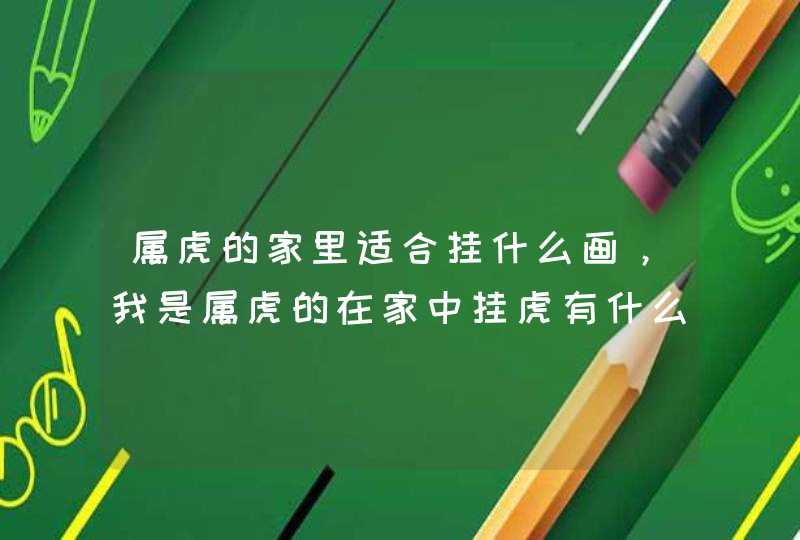 属虎的家里适合挂什么画,我是属虎的在家中挂虎有什么讲究吗? 属虎的家里适合挂什么画,我是属虎的在家中挂虎有什么讲究吗?