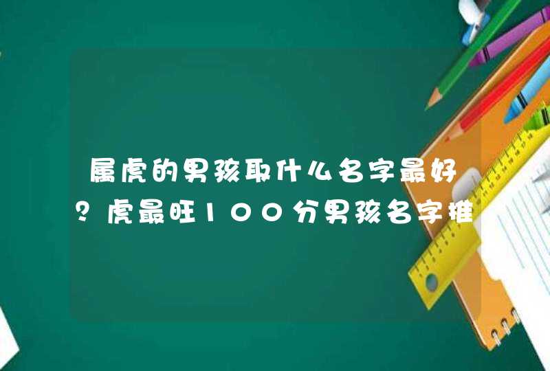 属虎的男孩取什么名字最好?虎最旺100分男孩名字推荐 属虎的男孩取什么名字最好?虎最旺100分男孩名字推荐