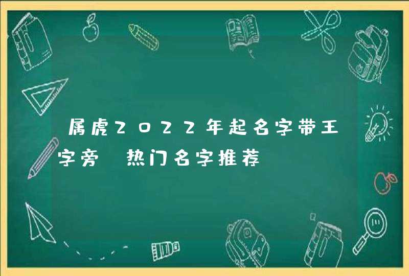 属虎2022年起名字带王字旁_热门名字推荐 属虎2022年起名字带王字旁_热门名字推荐