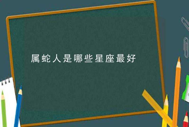 属蛇人是哪些星座最好 属蛇人是哪些星座最好
