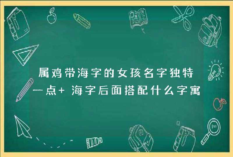 属鸡带海字的女孩名字独特一点 海字后面搭配什么字寓意好 属鸡带海字的女孩名字独特一点 海字后面搭配什么字寓意好