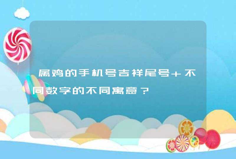 属鸡的手机号吉祥尾号 不同数字的不同寓意? 属鸡的手机号吉祥尾号 不同数字的不同寓意?