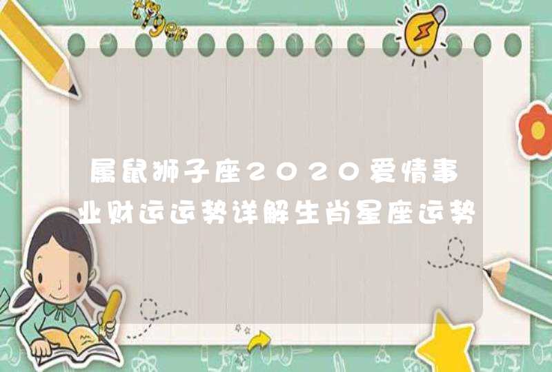 属鼠狮子座2020爱情事业财运运势详解生肖星座运势 属鼠狮子座2020爱情事业财运运势详解生肖星座运势