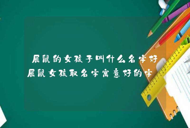 属鼠的女孩子叫什么名字好属鼠女孩取名字寓意好的字 属鼠的女孩子叫什么名字好属鼠女孩取名字寓意好的字