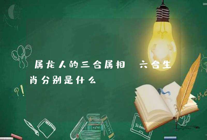 属龙人的三合属相,六合生肖分别是什么? 属龙人的三合属相,六合生肖分别是什么?