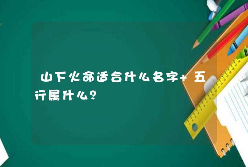 山下火命适合什么名字 五行属什么? 山下火命适合什么名字 五行属什么?