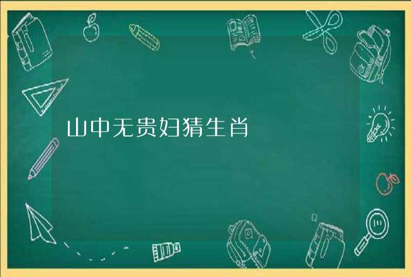 山中无贵妇猜生肖 山中无贵妇猜生肖