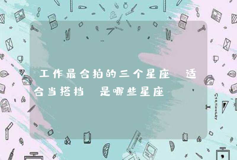 工作最合拍的三个星座,适合当搭档,是哪些星座? 工作最合拍的三个星座,适合当搭档,是哪些星座?