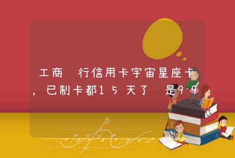 工商银行信用卡宇宙星座卡,已制卡都15天了还是9999 工商银行信用卡宇宙星座卡,已制卡都15天了还是9999