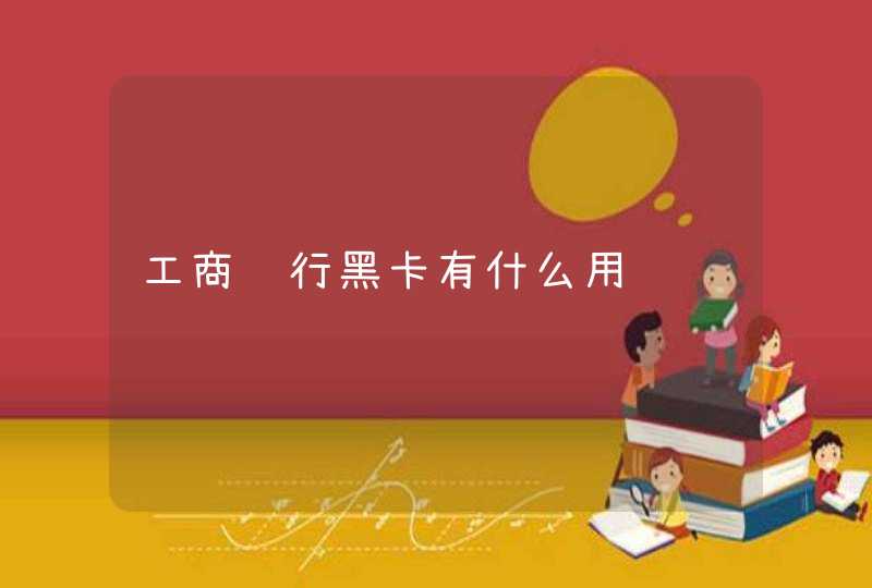 工商银行黑卡有什么用 工商银行黑卡有什么用