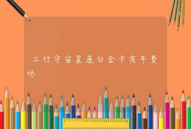 工行宇宙星座白金卡有年费吗 工行宇宙星座白金卡有年费吗