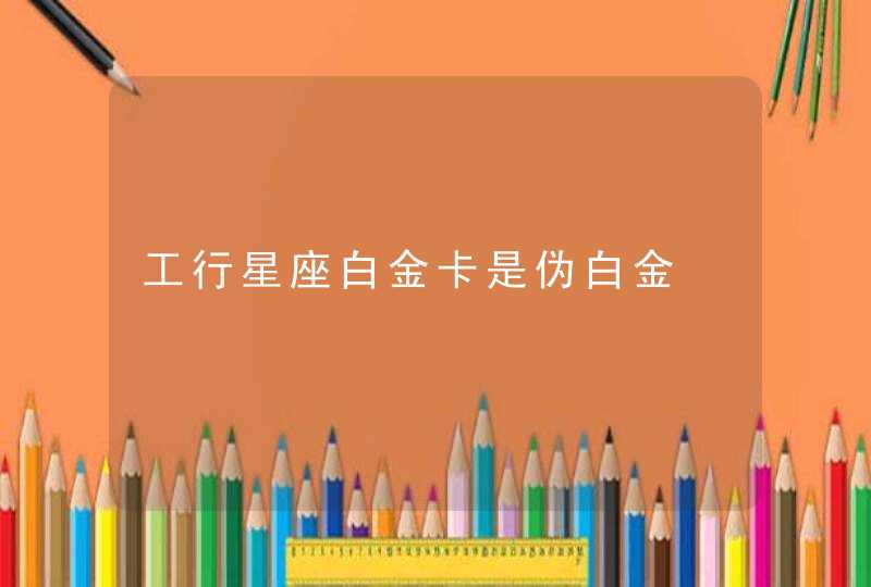 工行星座白金卡是伪白金 工行星座白金卡是伪白金