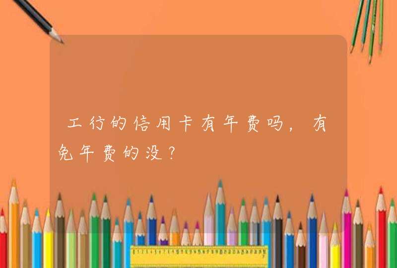 工行的信用卡有年费吗,有免年费的没? 工行的信用卡有年费吗,有免年费的没?