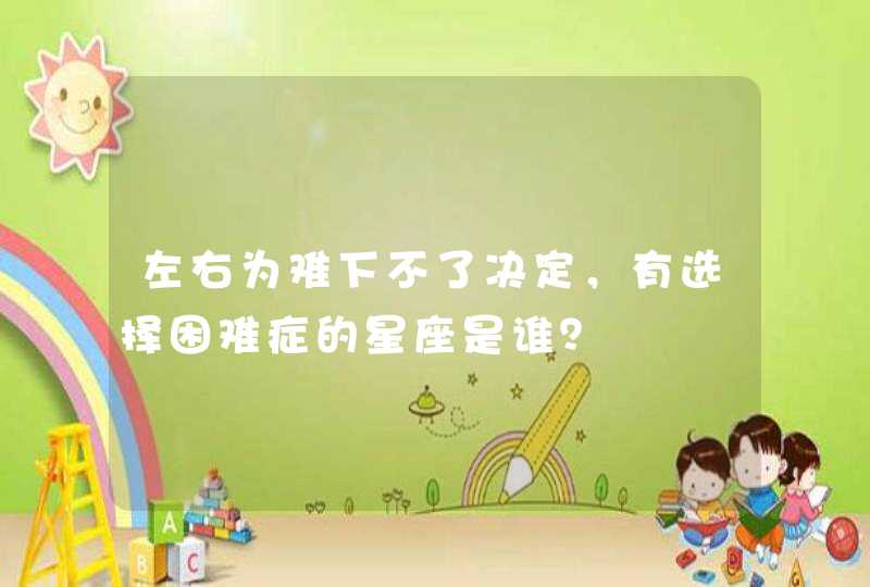 左右为难下不了决定,有选择困难症的星座是谁? 左右为难下不了决定,有选择困难症的星座是谁?