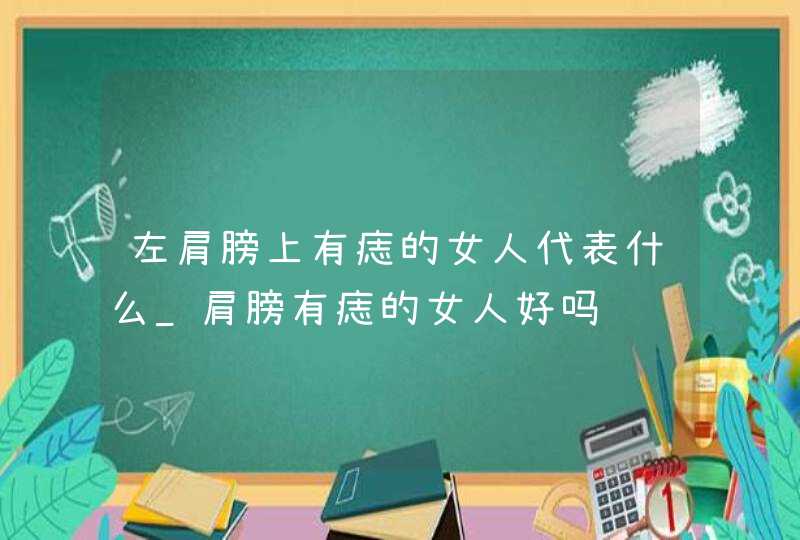 左肩膀上有痣的女人代表什么_肩膀有痣的女人好吗 左肩膀上有痣的女人代表什么_肩膀有痣的女人好吗