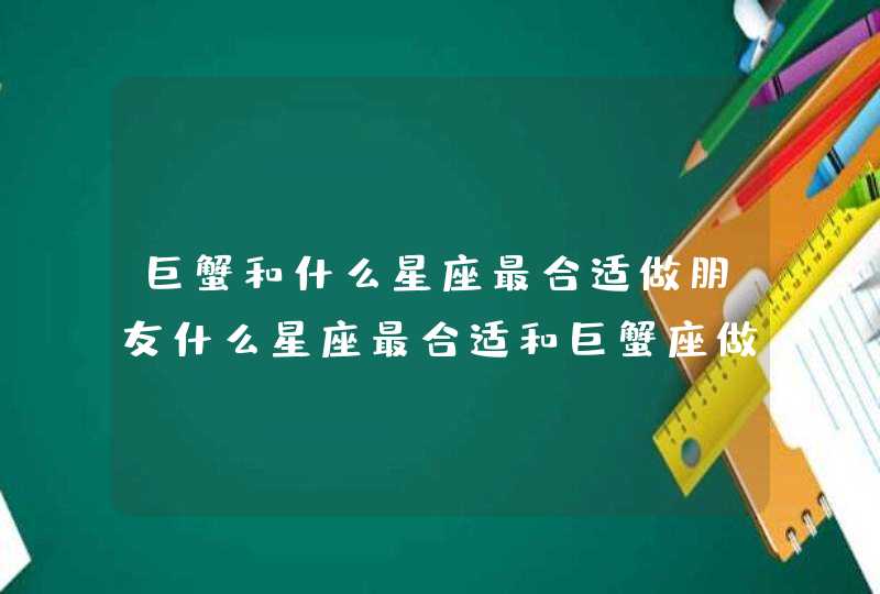 巨蟹和什么星座最合适做朋友什么星座最合适和巨蟹座做朋友 巨蟹和什么星座最合适做朋友什么星座最合适和巨蟹座做朋友