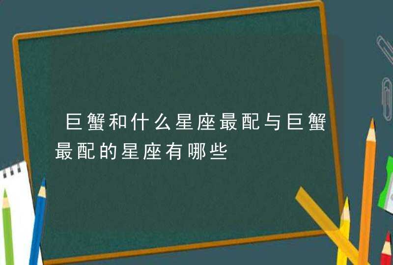 巨蟹和什么星座最配与巨蟹最配的星座有哪些 巨蟹和什么星座最配与巨蟹最配的星座有哪些