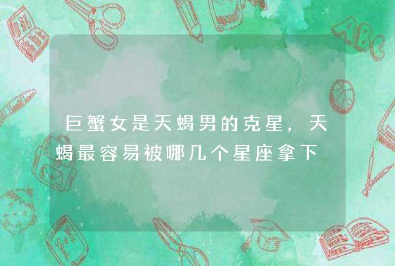 巨蟹女是天蝎男的克星,天蝎最容易被哪几个星座拿下 巨蟹女是天蝎男的克星,天蝎最容易被哪几个星座拿下