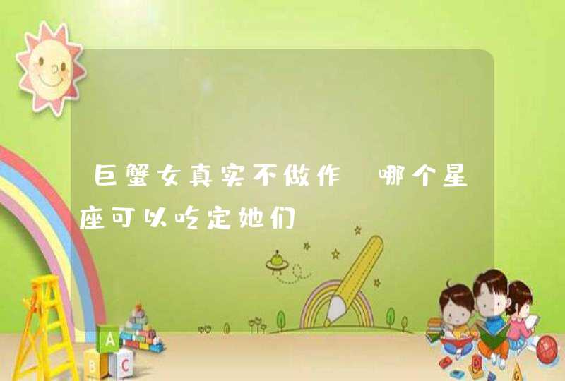 巨蟹女真实不做作,哪个星座可以吃定她们? 巨蟹女真实不做作,哪个星座可以吃定她们?