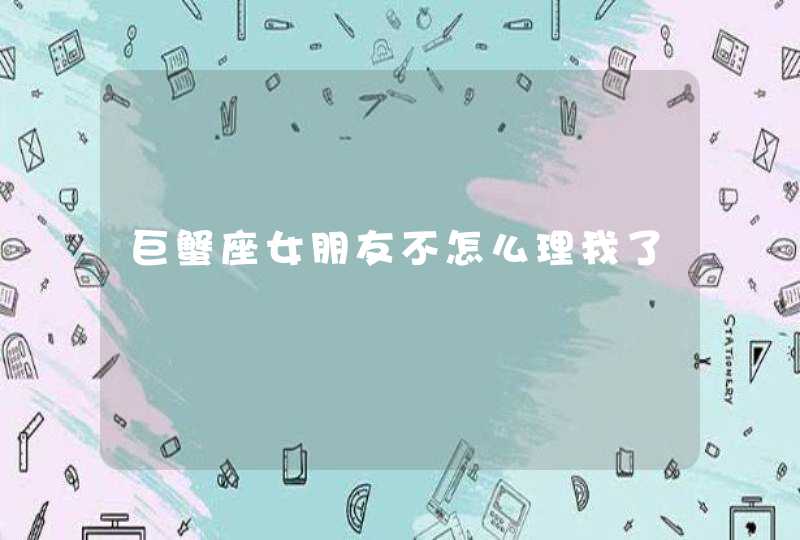 巨蟹座女朋友不怎么理我了 巨蟹座女朋友不怎么理我了