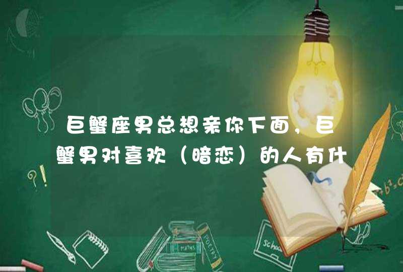 巨蟹座男总想亲你下面,巨蟹男对喜欢(暗恋)的人有什么表现 巨蟹座男总想亲你下面,巨蟹男对喜欢(暗恋)的人有什么表现