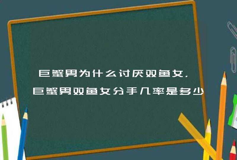巨蟹男为什么讨厌双鱼女,巨蟹男双鱼女分手几率是多少呢? 巨蟹男为什么讨厌双鱼女,巨蟹男双鱼女分手几率是多少呢?