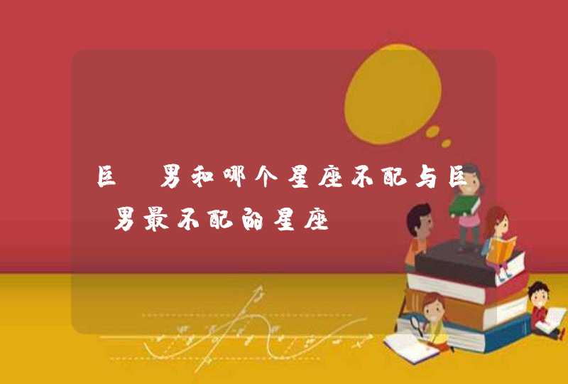 巨蟹男和哪个星座不配与巨蟹男最不配的星座 巨蟹男和哪个星座不配与巨蟹男最不配的星座