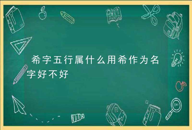 希字五行属什么用希作为名字好不好 希字五行属什么用希作为名字好不好