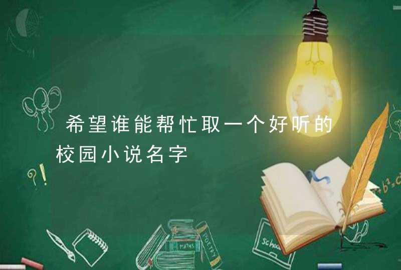 希望谁能帮忙取一个好听的校园小说名字 希望谁能帮忙取一个好听的校园小说名字