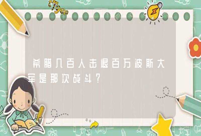 希腊几百人击退百万波斯大军是那次战斗? 希腊几百人击退百万波斯大军是那次战斗?
