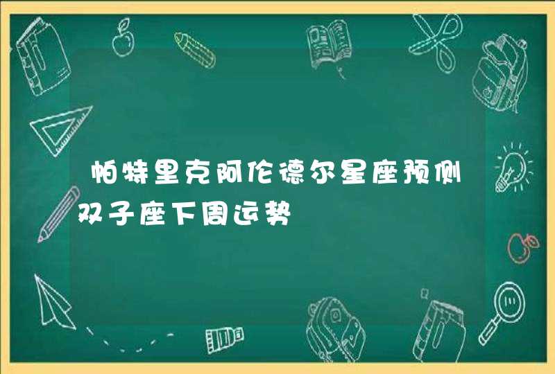 帕特里克阿伦德尔星座预侧双子座下周运势 帕特里克阿伦德尔星座预侧双子座下周运势