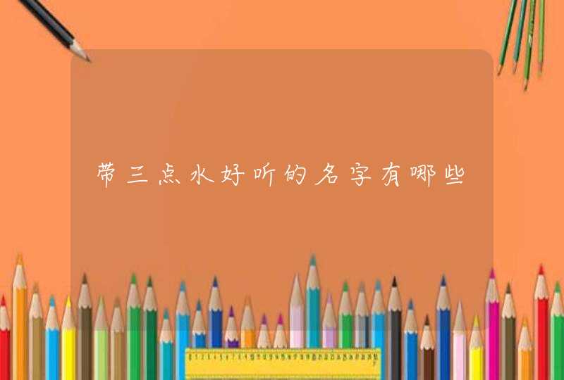 带三点水好听的名字有哪些 带三点水好听的名字有哪些