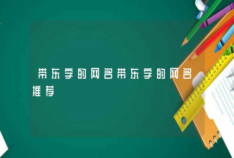 带东字的网名带东字的网名推荐 带东字的网名带东字的网名推荐