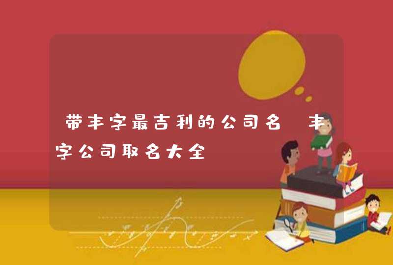 带丰字最吉利的公司名 丰字公司取名大全 带丰字最吉利的公司名 丰字公司取名大全