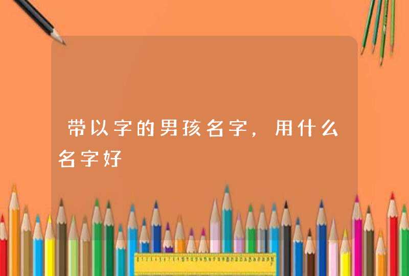 带以字的男孩名字,用什么名字好 带以字的男孩名字,用什么名字好