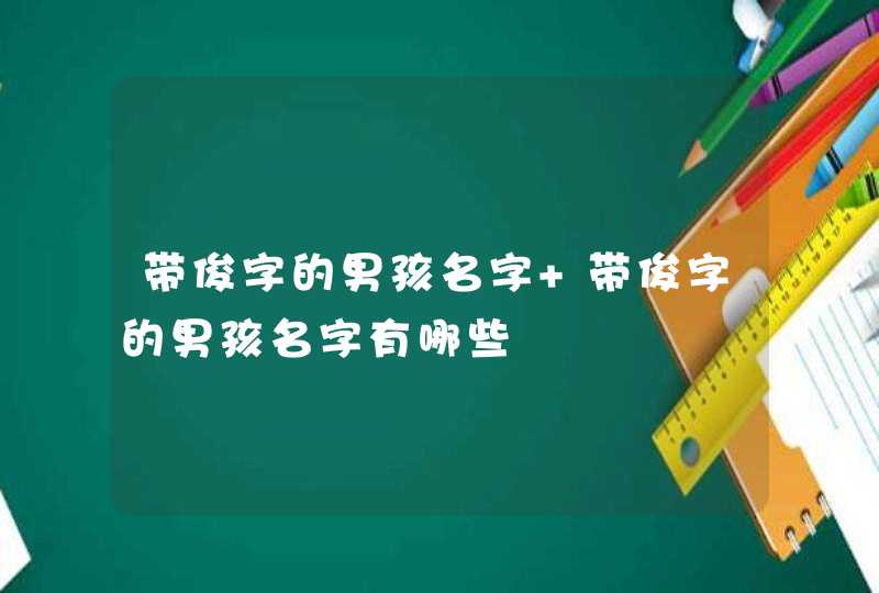 带俊字的男孩名字 带俊字的男孩名字有哪些 带俊字的男孩名字 带俊字的男孩名字有哪些