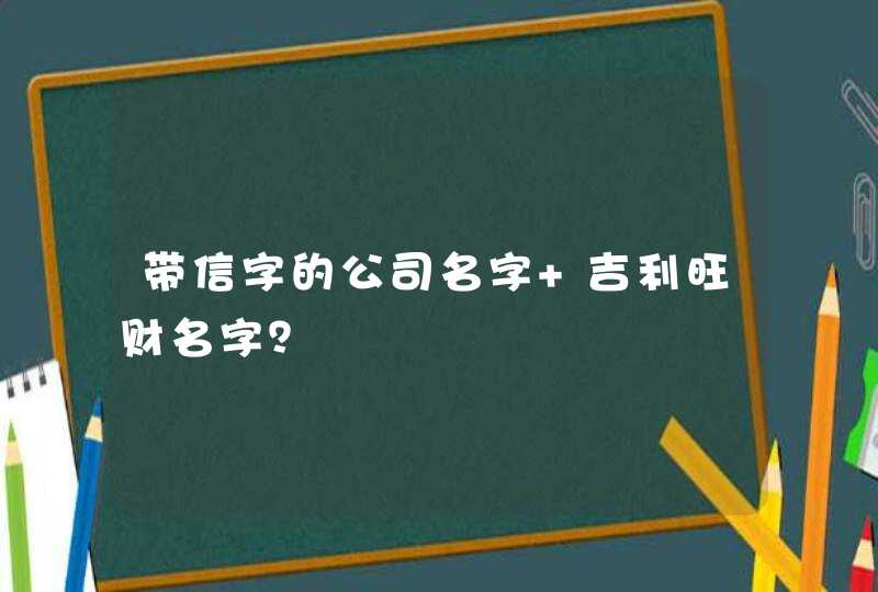 带信字的公司名字 吉利旺财名字? 带信字的公司名字 吉利旺财名字?