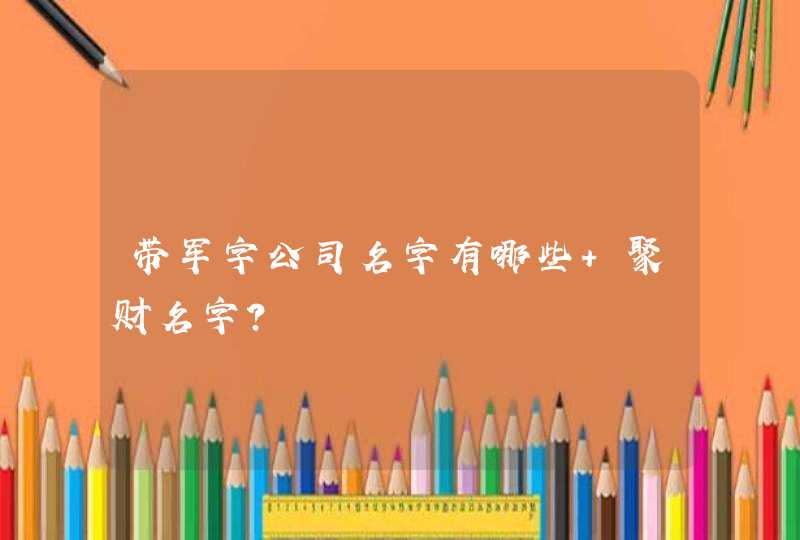 带军字公司名字有哪些 聚财名字? 带军字公司名字有哪些 聚财名字?
