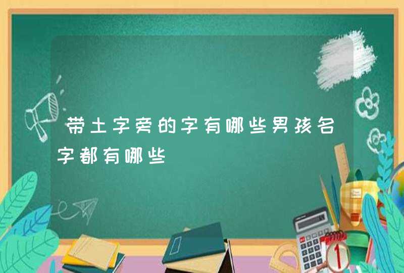 带土字旁的字有哪些男孩名字都有哪些 带土字旁的字有哪些男孩名字都有哪些