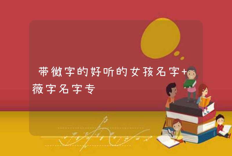 带微字的好听的女孩名字 薇字名字专题 带微字的好听的女孩名字 薇字名字专题