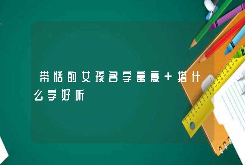 带恬的女孩名字寓意 搭什么字好听 带恬的女孩名字寓意 搭什么字好听