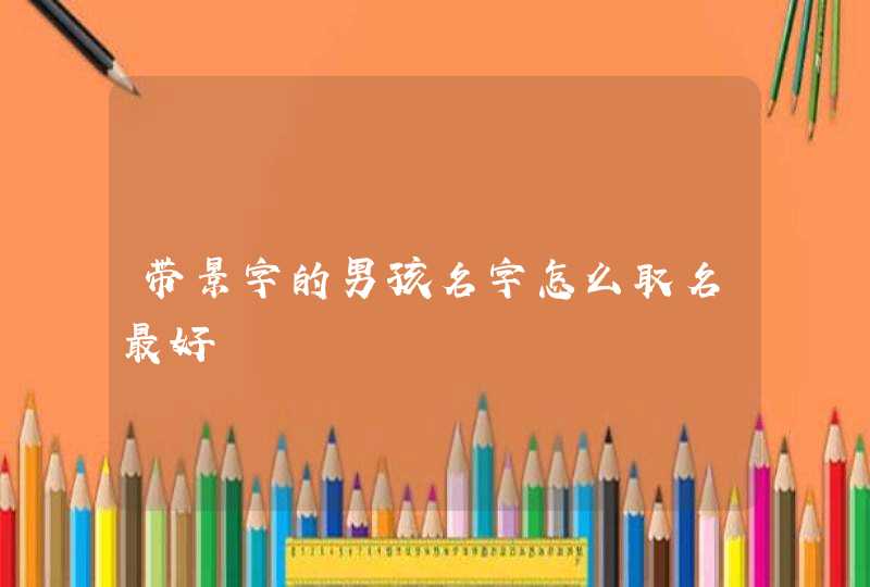 带景字的男孩名字怎么取名最好 带景字的男孩名字怎么取名最好