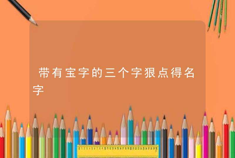 带有宝字的三个字狠点得名字 带有宝字的三个字狠点得名字